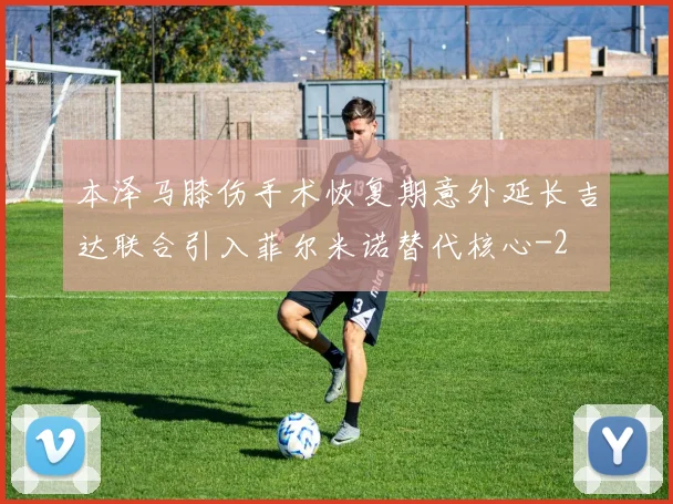 本泽马膝伤手术恢复期意外延长吉达联合引入菲尔米诺替代核心