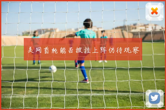 美网首轮能否披挂上阵仍待观察