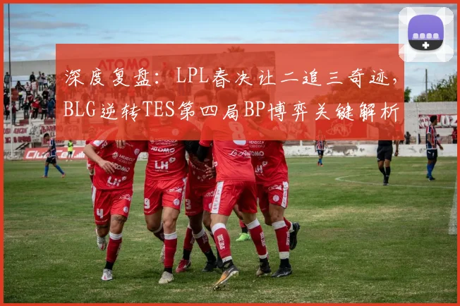 深度复盘：LPL春决让二追三奇迹，BLG逆转TES第四局BP博弈关键解析