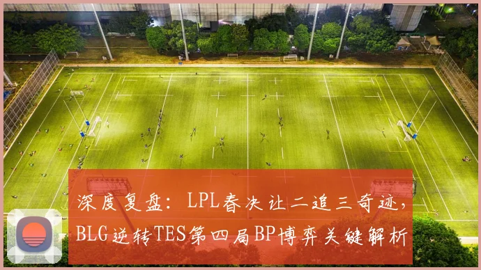 深度复盘：LPL春决让二追三奇迹，BLG逆转TES第四局BP博弈关键解析