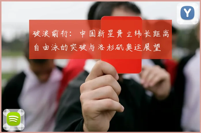 破浪前行：中国新星费立纬长距离自由泳的突破与洛杉矶奥运展望