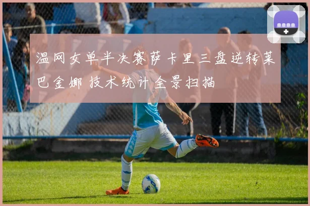 温网女单半决赛萨卡里三盘逆转莱巴金娜 技术统计全景扫描