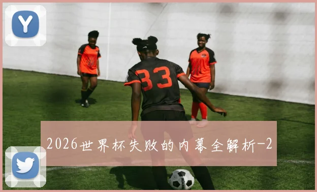 2026世界杯失败的内幕全解析