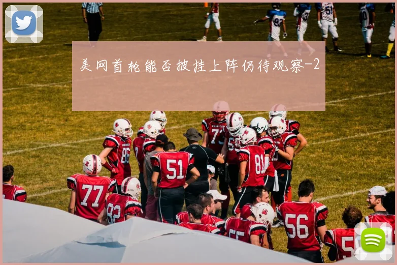 美网首轮能否披挂上阵仍待观察