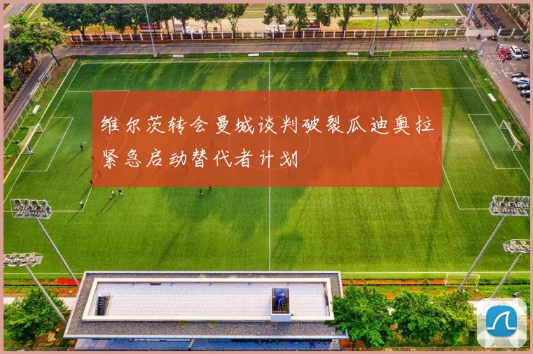 维尔茨转会曼城谈判破裂瓜迪奥拉紧急启动替代者计划