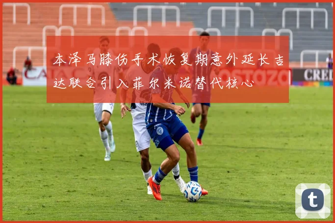 本泽马膝伤手术恢复期意外延长吉达联合引入菲尔米诺替代核心