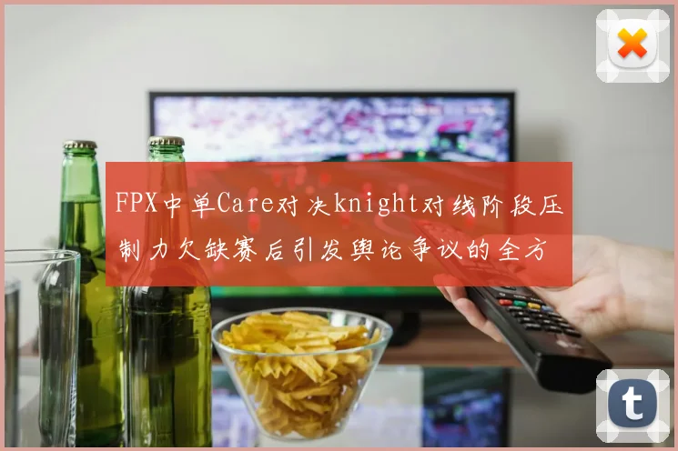 FPX中单Care对决knight对线阶段压制力欠缺赛后引发舆论争议的全方位分析