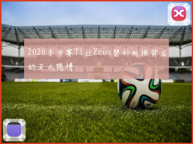 2026季中赛T1让Zeus替补轮换背后的五大隐情