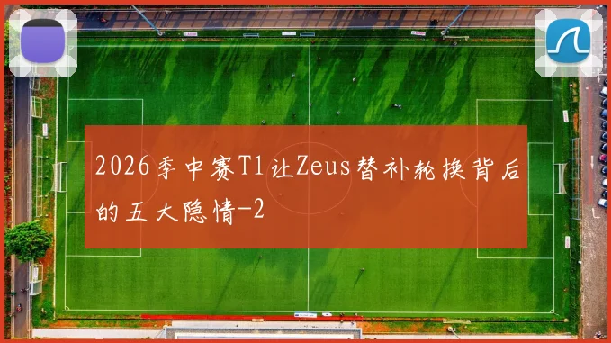 2026季中赛T1让Zeus替补轮换背后的五大隐情
