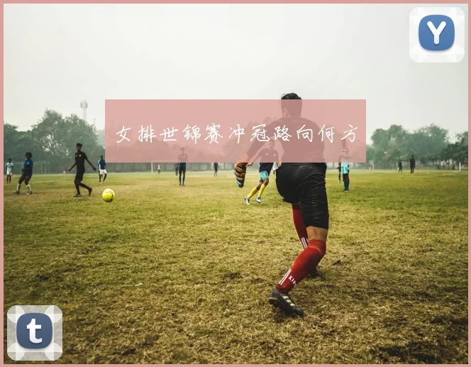 女排世锦赛冲冠路向何方