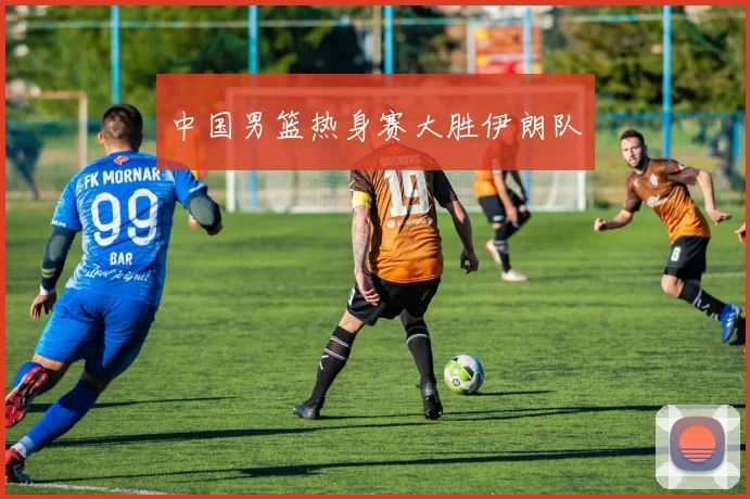 中国男篮热身赛大胜伊朗队