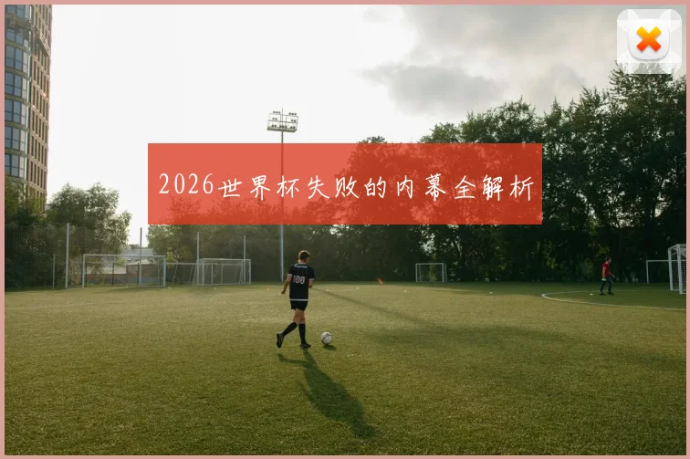 2026世界杯失败的内幕全解析