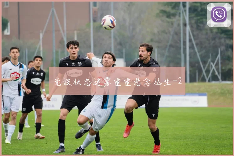 竞技状态迷雾重重悬念丛生